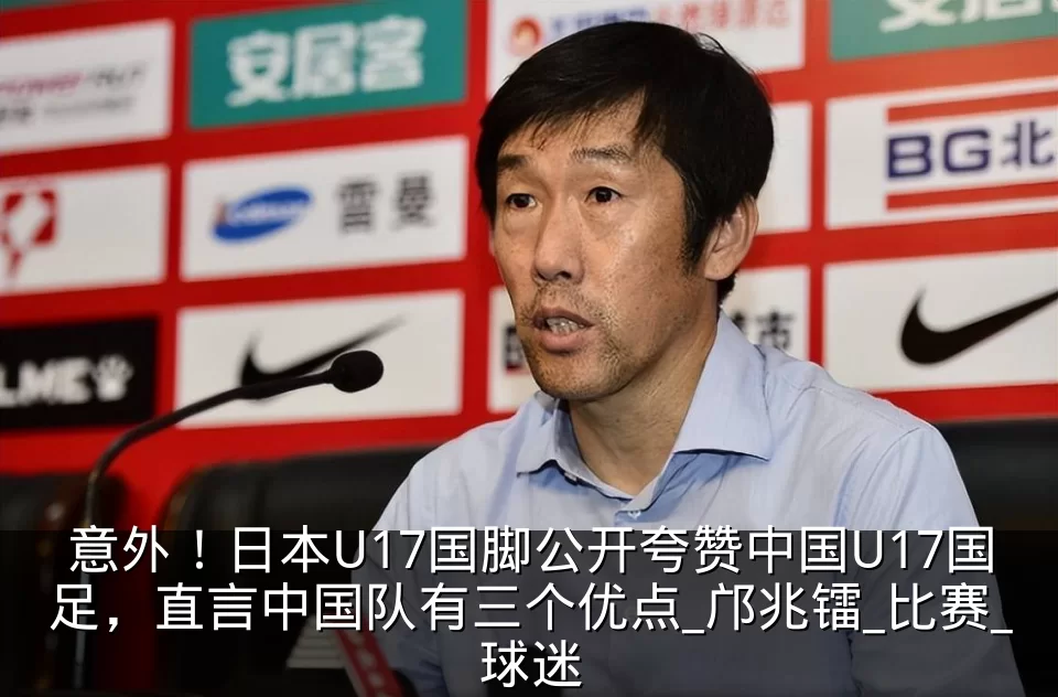 意外！日本U17国脚公开夸赞中国U17国足，直言中国队有三个优点_邝兆镭_比赛_球迷