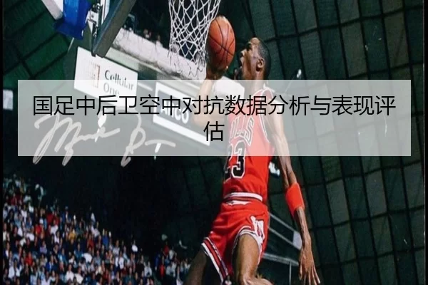 国足中后卫空中对抗数据分析与表现评估